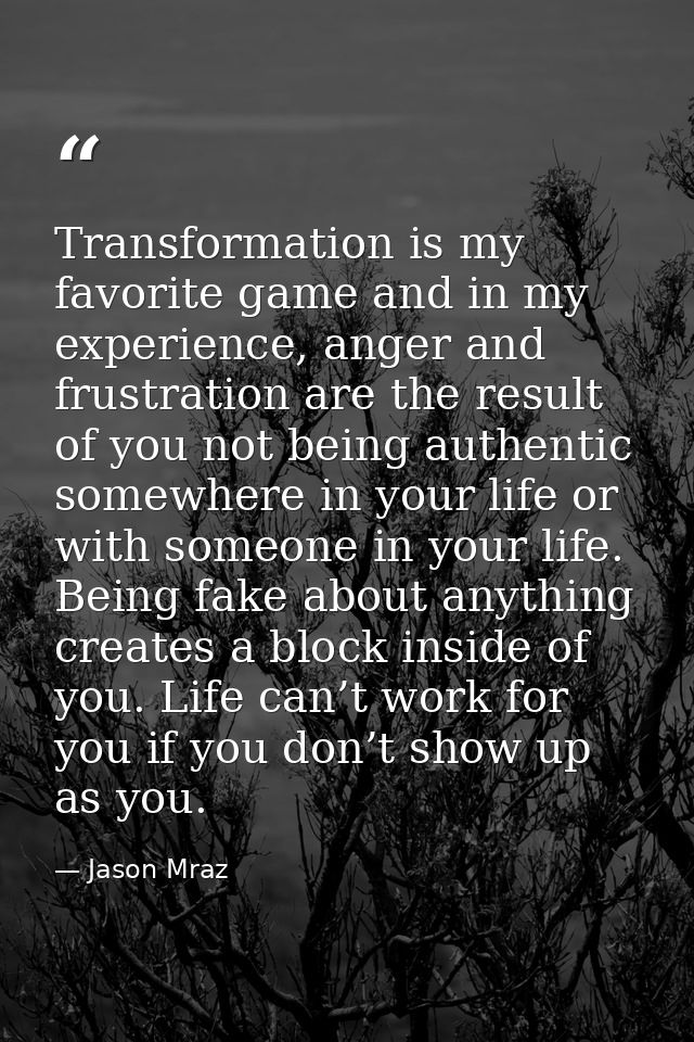 Transformation is my favorite game and in my experience, anger and frustration are the result of you not being authentic — Jason Mraz