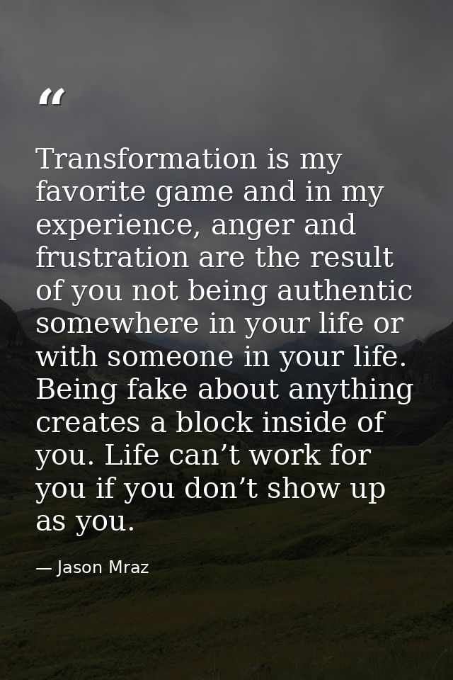 Transformation is my favorite game and in my experience, anger and frustration are the result of you not being authentic — Jason Mraz
