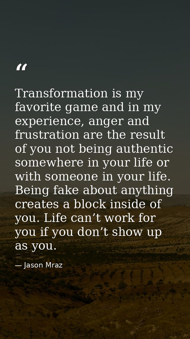 Transformation is my favorite game and in my experience, anger and frustration are the result of you not being authentic — Jason Mraz