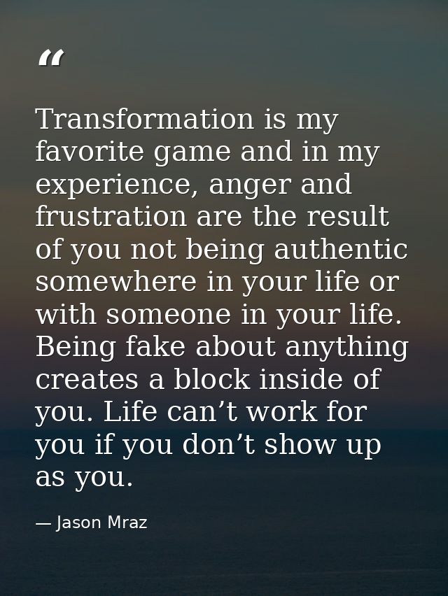 Transformation is my favorite game and in my experience, anger and frustration are the result of you not being authentic — Jason Mraz