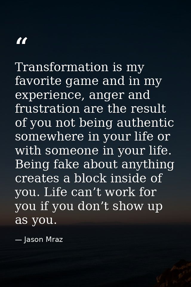Transformation is my favorite game and in my experience, anger and frustration are the result of you not being authentic — Jason Mraz