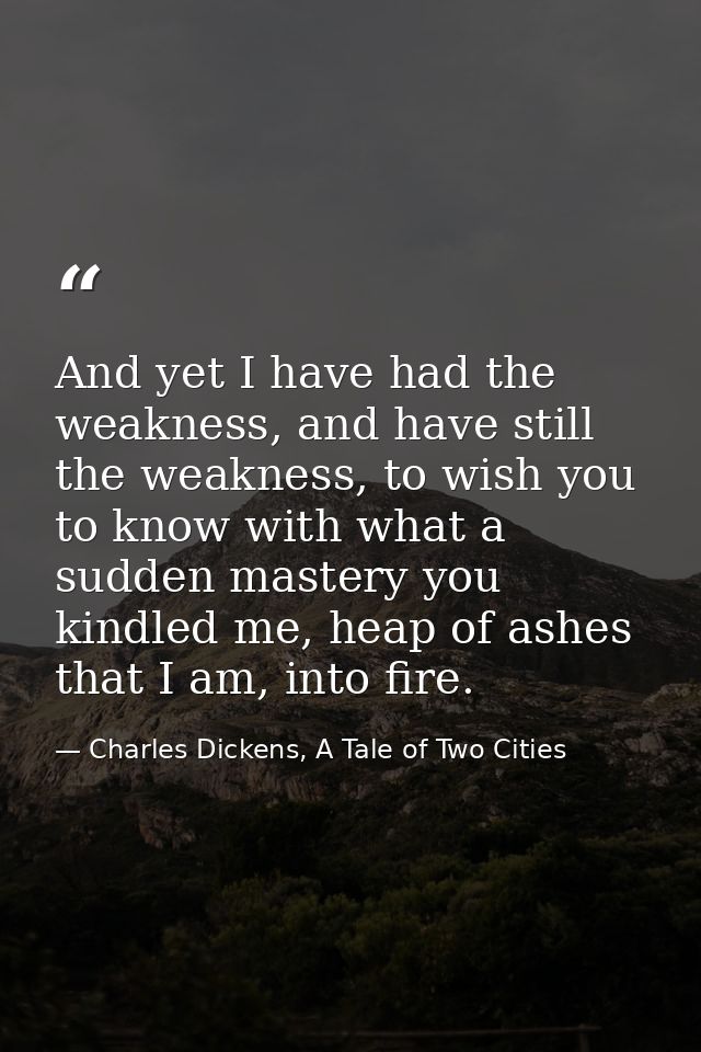 ‎And yet I have had the weakness, and have still the weakness, to wish you to know with what a sudden mastery you kindle — Charles Dickens, A Tale of Two Cities