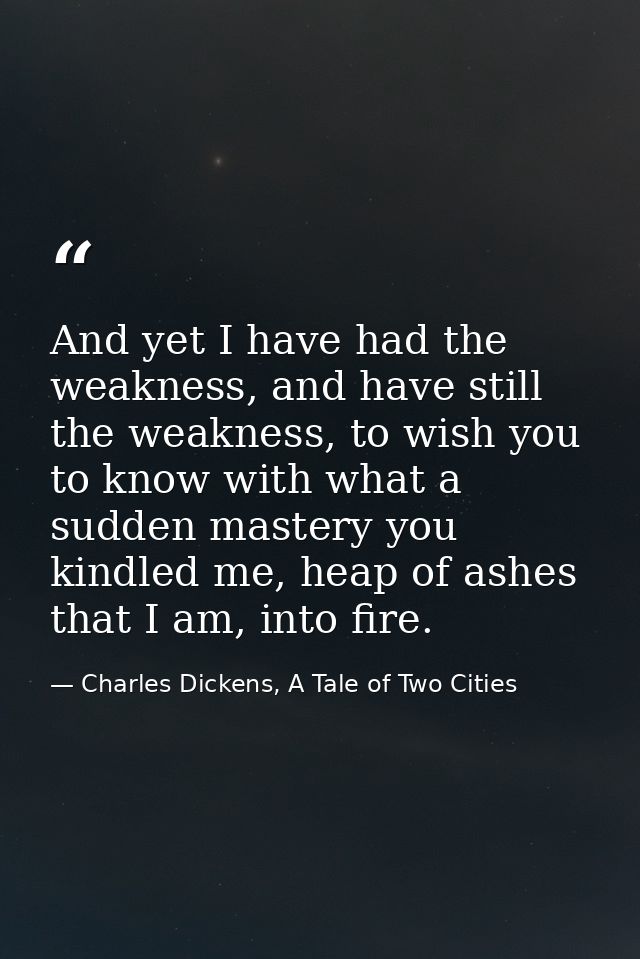 ‎And yet I have had the weakness, and have still the weakness, to wish you to know with what a sudden mastery you kindle — Charles Dickens, A Tale of Two Cities