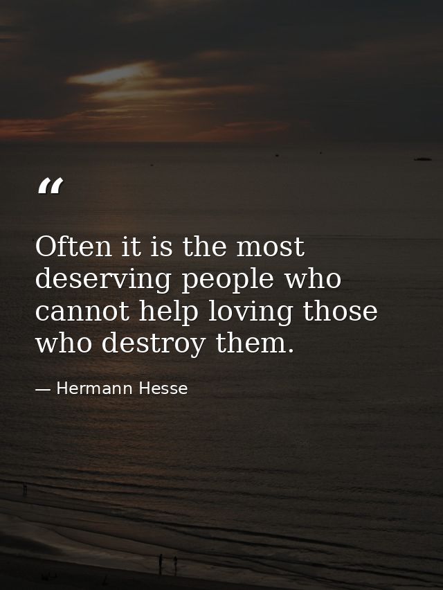 Often it is the most deserving people who cannot help loving those who destroy them. — Hermann Hesse
