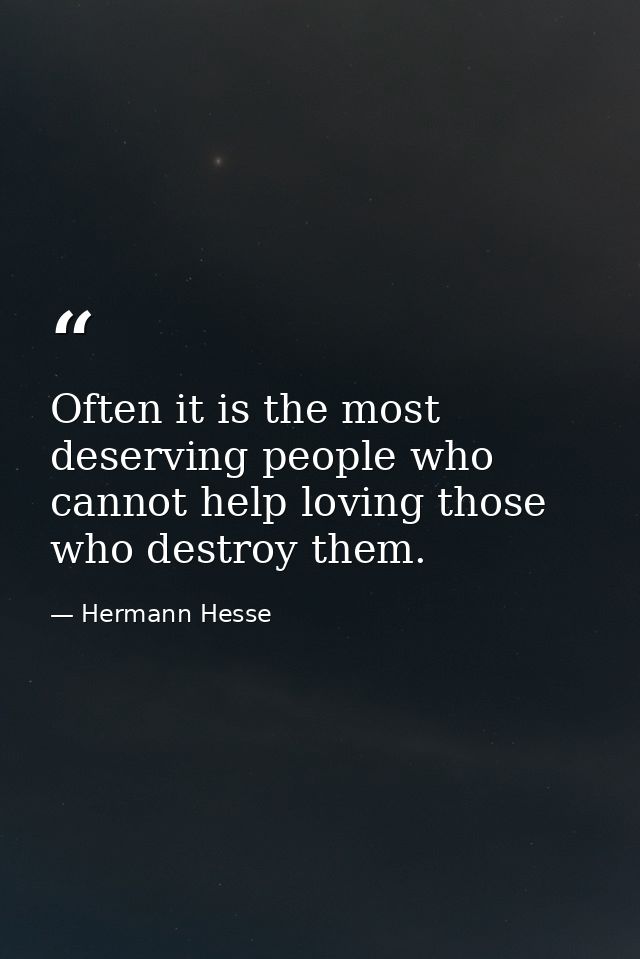 Often it is the most deserving people who cannot help loving those who destroy them. — Hermann Hesse