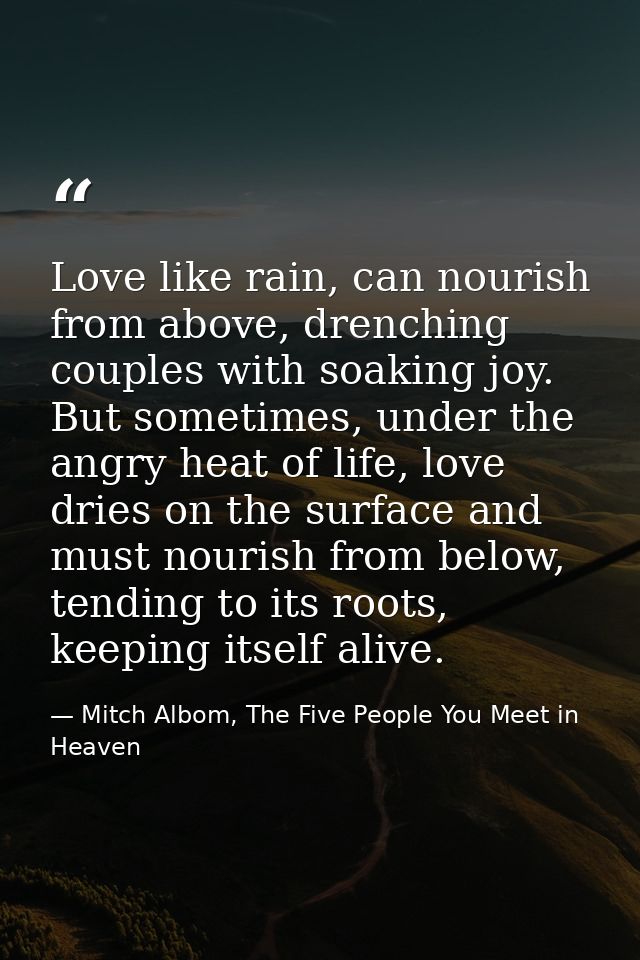 Love like rain, can nourish from above, drenching couples with soaking joy. But sometimes, under the angry heat of life, — Mitch Albom, The Five People You Meet in Heaven
