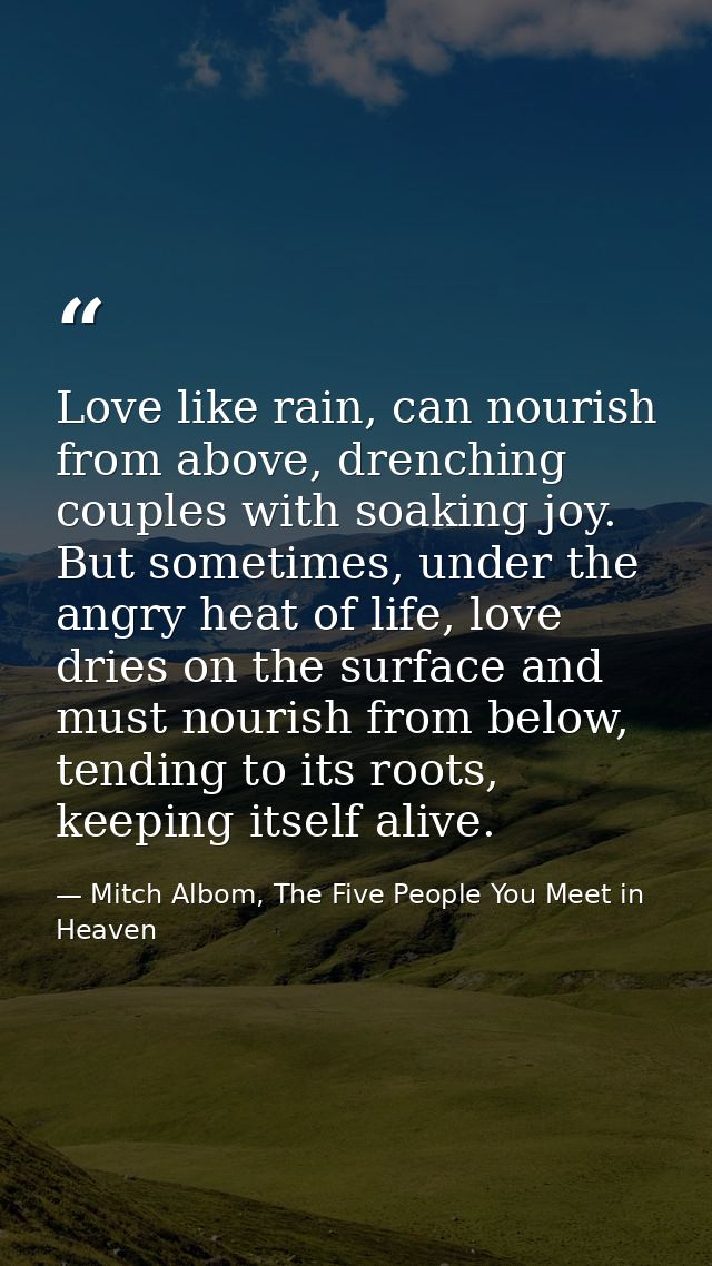 Love like rain, can nourish from above, drenching couples with soaking joy. But sometimes, under the angry heat of life, — Mitch Albom, The Five People You Meet in Heaven