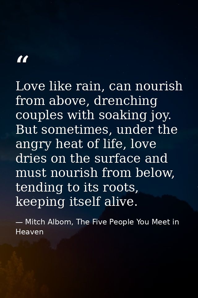 Love like rain, can nourish from above, drenching couples with soaking joy. But sometimes, under the angry heat of life, — Mitch Albom, The Five People You Meet in Heaven