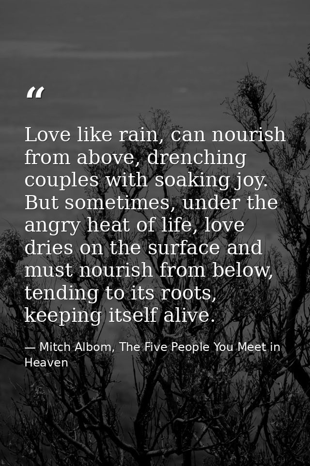 Love like rain, can nourish from above, drenching couples with soaking joy. But sometimes, under the angry heat of life, — Mitch Albom, The Five People You Meet in Heaven