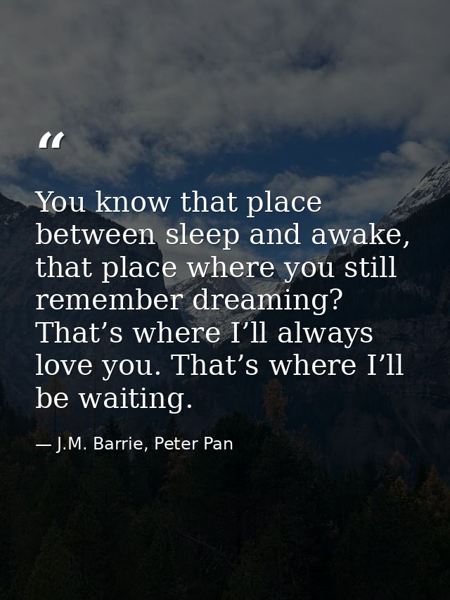 You know that place between sleep and awake, that place where you still remember dreaming? That’s where I’ll always love — J.M. Barrie, Peter Pan