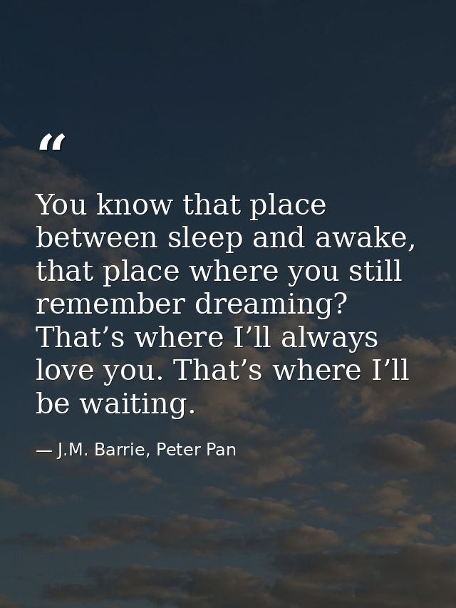 You know that place between sleep and awake, that place where you still remember dreaming? That’s where I’ll always love — J.M. Barrie, Peter Pan