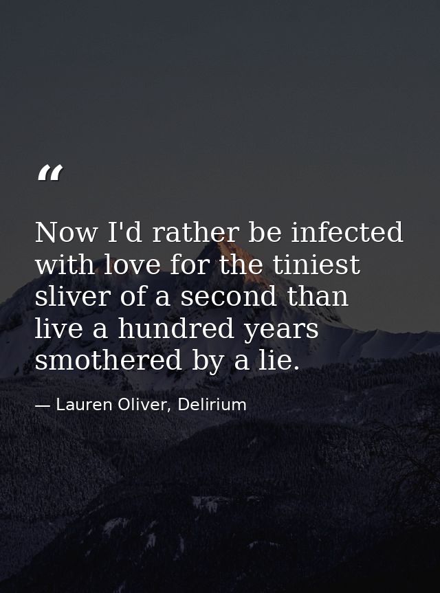 Now I'd rather be infected with love for the tiniest sliver of a second than live a hundred years smothered by a lie. — Lauren Oliver, Delirium