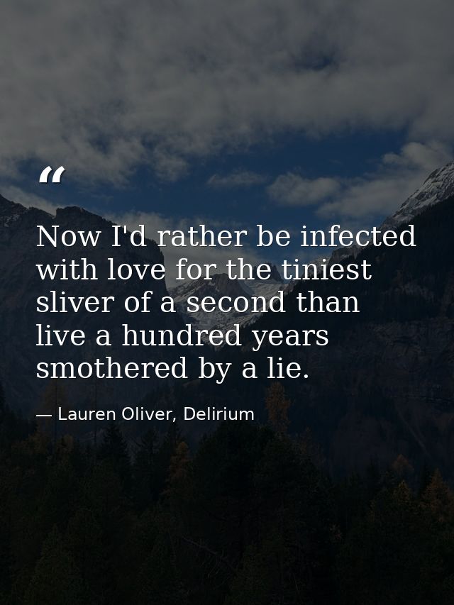 Now I'd rather be infected with love for the tiniest sliver of a second than live a hundred years smothered by a lie. — Lauren Oliver, Delirium