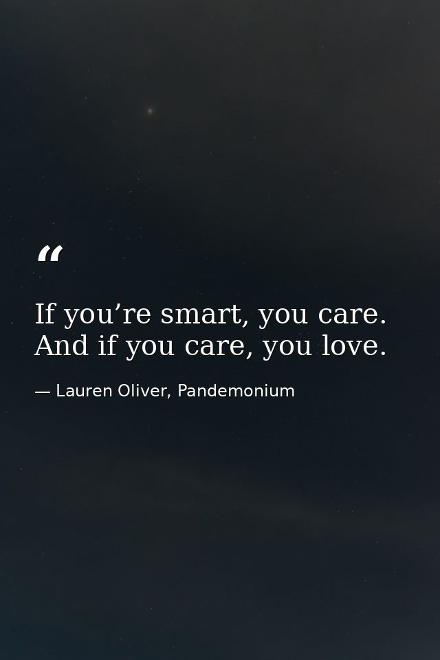 If you’re smart, you care. And if you care, you love. — Lauren Oliver, Pandemonium