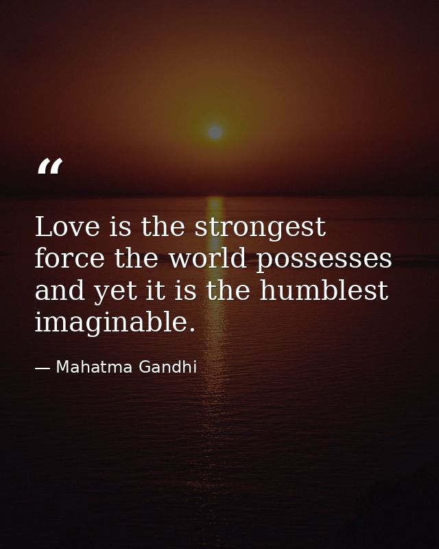 Love is the strongest force the world possesses and yet it is the humblest imaginable. — Mahatma Gandhi