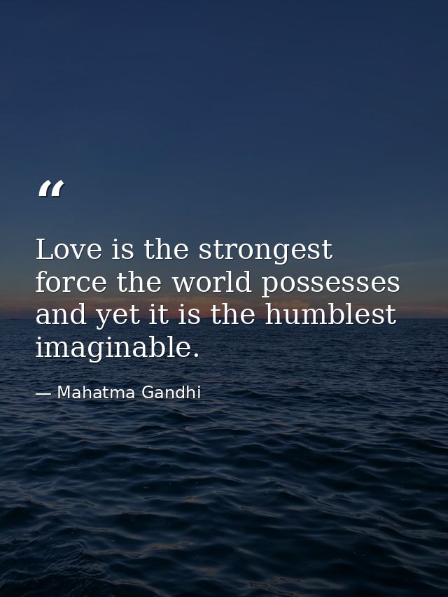 Love is the strongest force the world possesses and yet it is the humblest imaginable. — Mahatma Gandhi