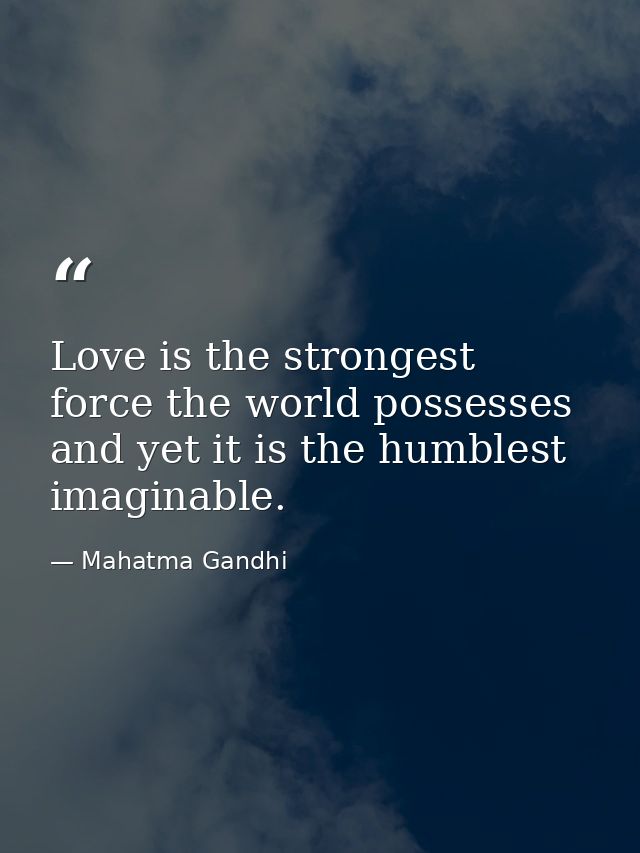 Love is the strongest force the world possesses and yet it is the humblest imaginable. — Mahatma Gandhi