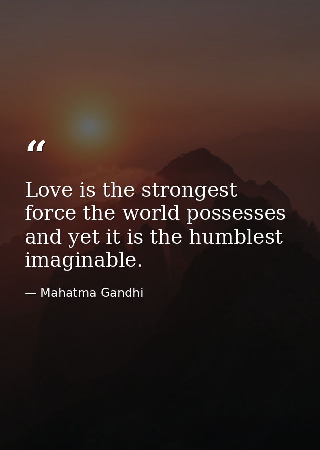 Love is the strongest force the world possesses and yet it is the humblest imaginable. — Mahatma Gandhi