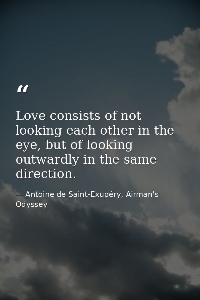 Love consists of not looking each other in the eye, but of looking outwardly in the same direction. — Antoine de Saint-Exupéry, Airman's Odyssey