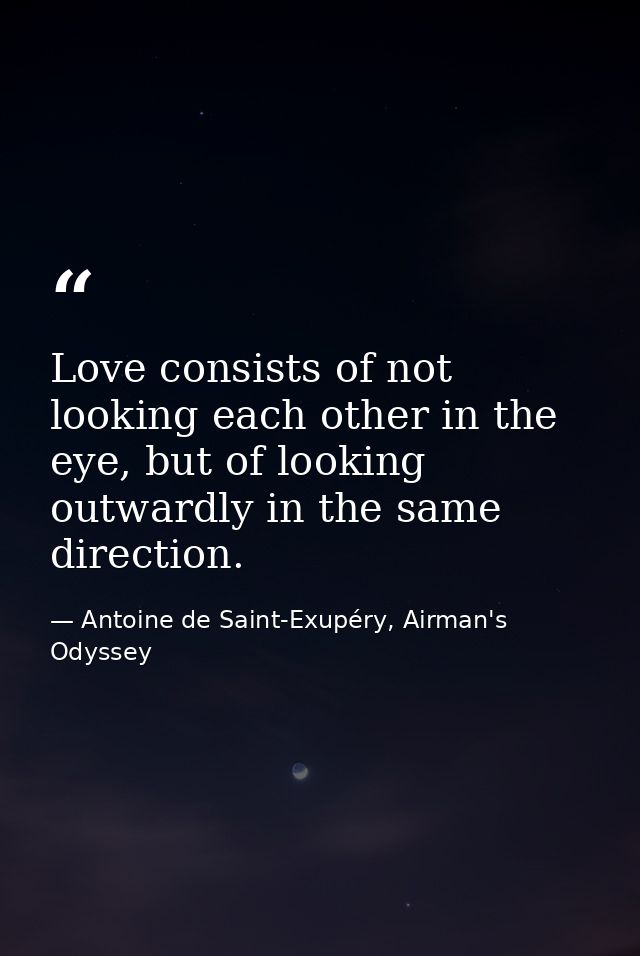 Love consists of not looking each other in the eye, but of looking outwardly in the same direction. — Antoine de Saint-Exupéry, Airman's Odyssey