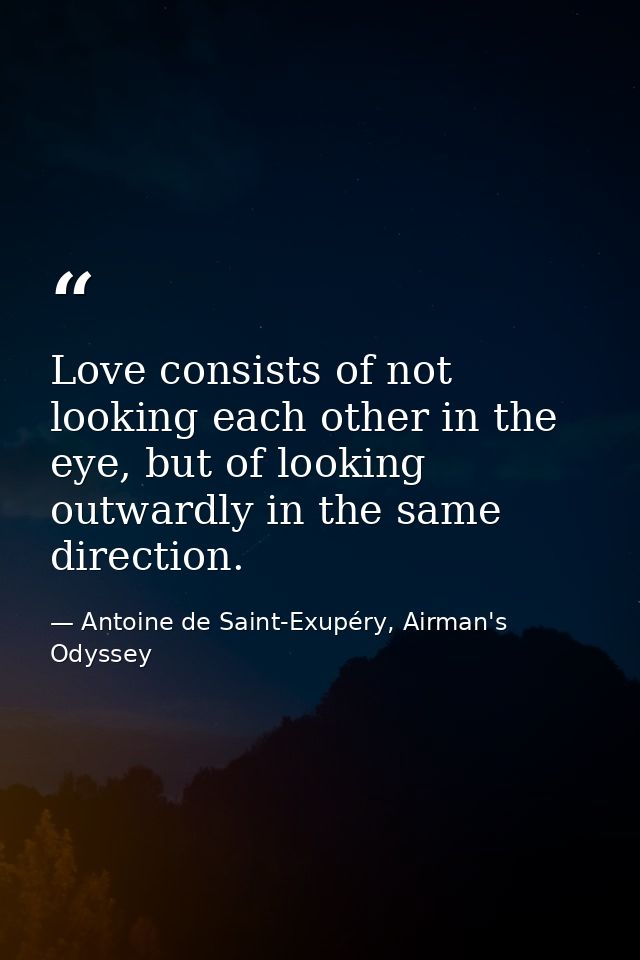 Love consists of not looking each other in the eye, but of looking outwardly in the same direction. — Antoine de Saint-Exupéry, Airman's Odyssey