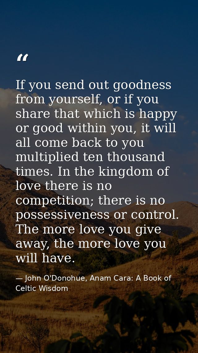 If you send out goodness from yourself, or if you share that which is happy or good within you, it will all come back to — John O'Donohue, Anam Cara: A Book of Celtic Wisdom