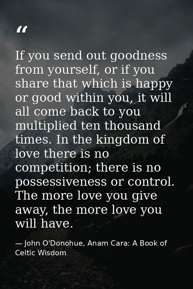 If you send out goodness from yourself, or if you share that which is happy or good within you, it will all come back to — John O'Donohue, Anam Cara: A Book of Celtic Wisdom