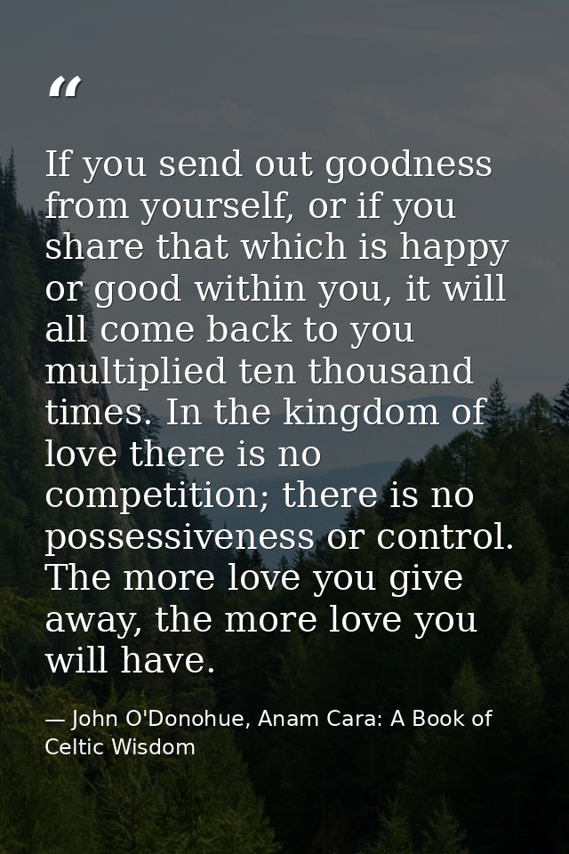 If you send out goodness from yourself, or if you share that which is happy or good within you, it will all come back to — John O'Donohue, Anam Cara: A Book of Celtic Wisdom