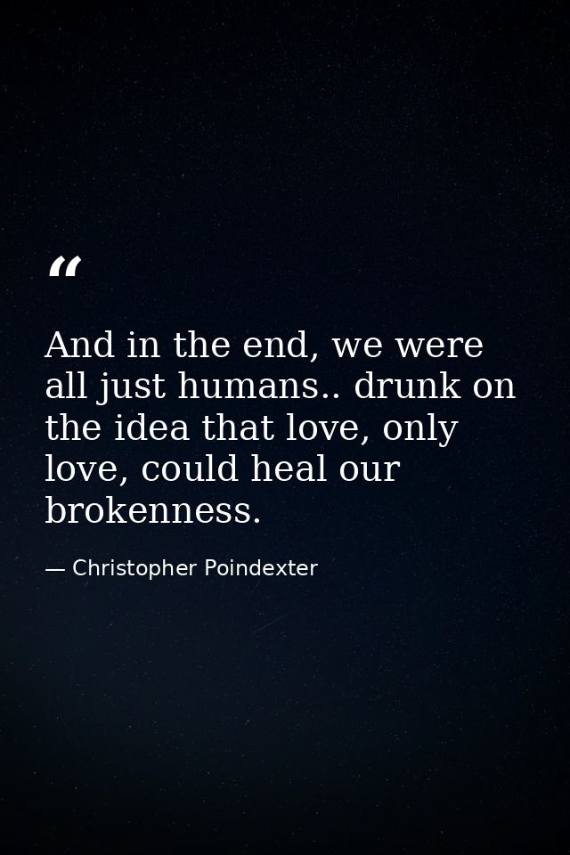 And in the end, we were all just humans.. drunk on the idea that love, only love, could heal our brokenness. — Christopher Poindexter