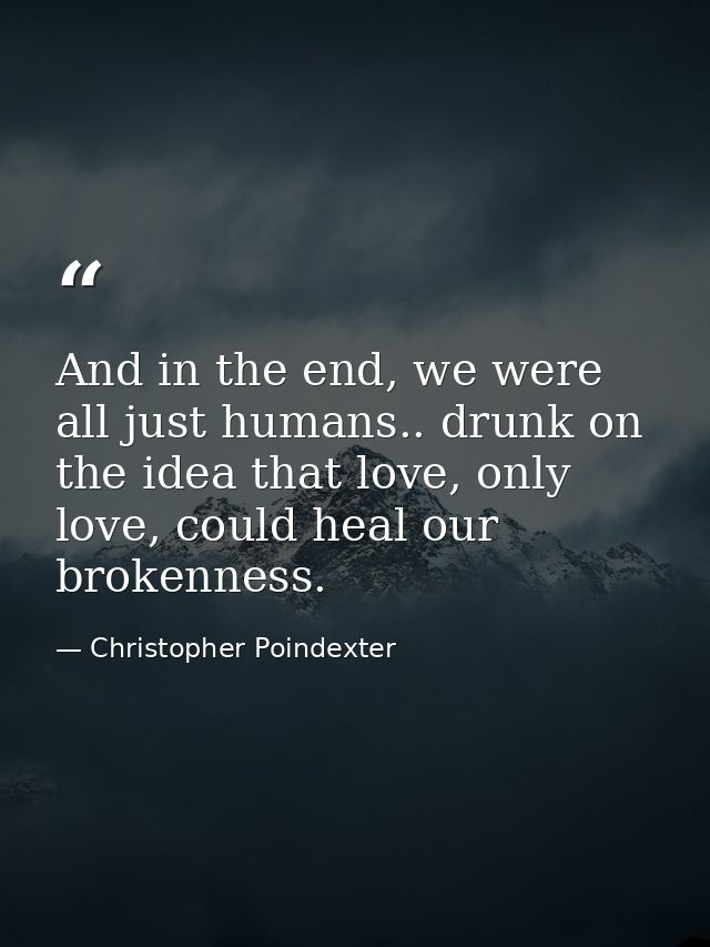 And in the end, we were all just humans.. drunk on the idea that love, only love, could heal our brokenness. — Christopher Poindexter