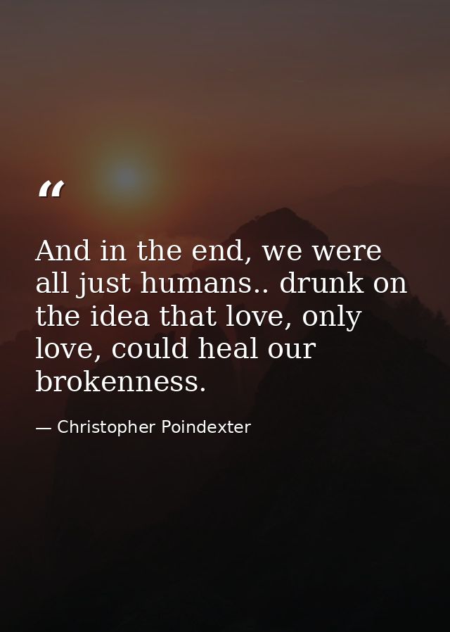 And in the end, we were all just humans.. drunk on the idea that love, only love, could heal our brokenness. — Christopher Poindexter
