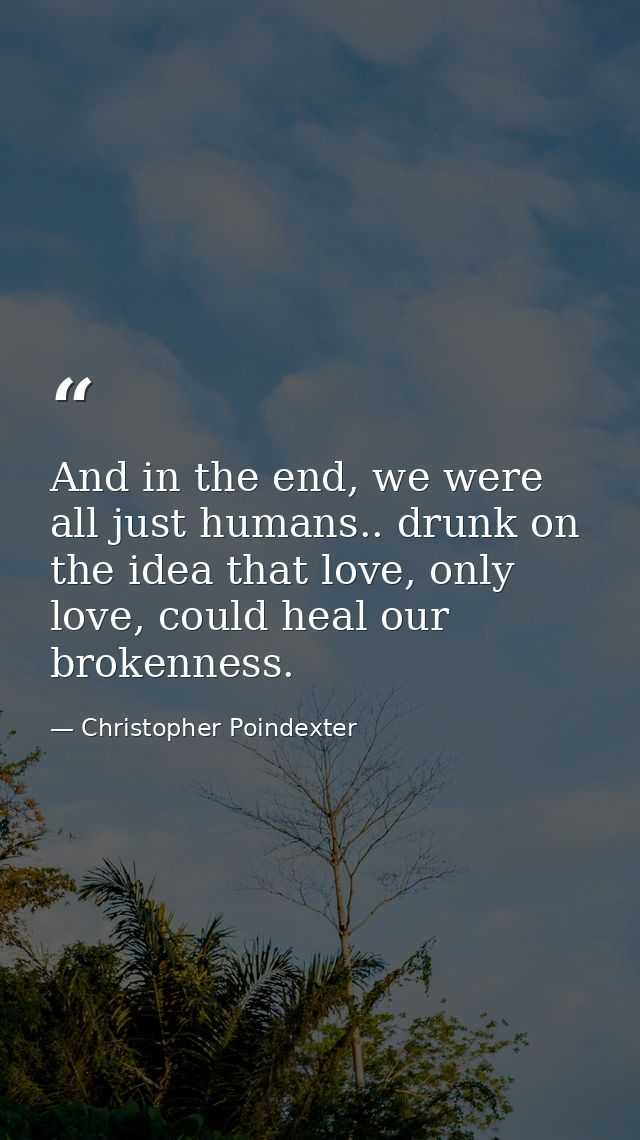 And in the end, we were all just humans.. drunk on the idea that love, only love, could heal our brokenness. — Christopher Poindexter