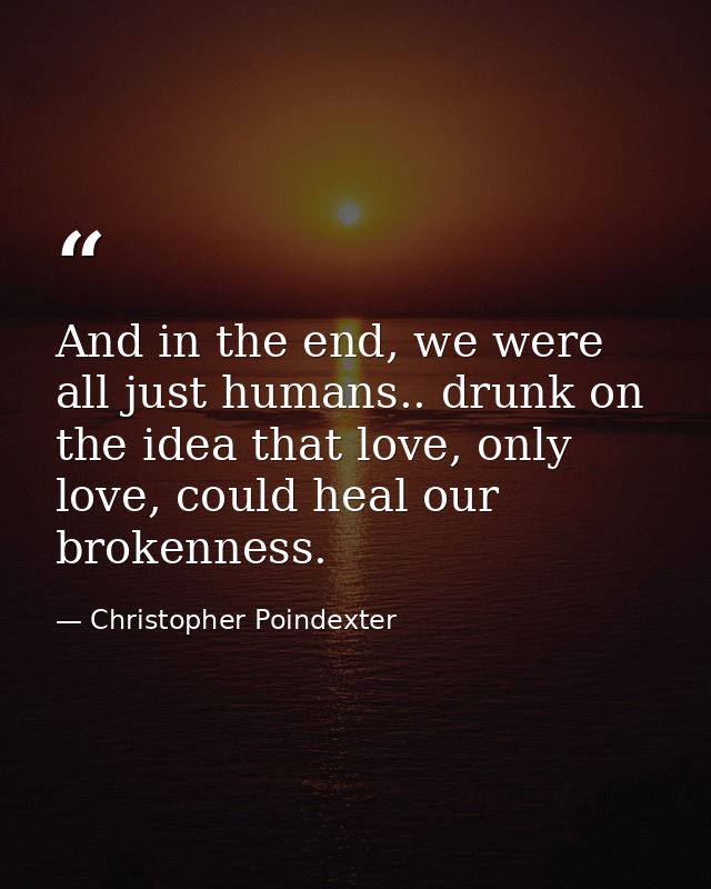 And in the end, we were all just humans.. drunk on the idea that love, only love, could heal our brokenness. — Christopher Poindexter