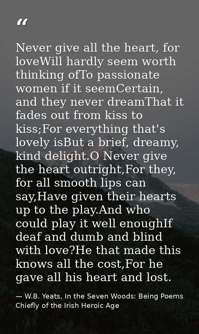 Never give all the heart, for loveWill hardly seem worth thinking ofTo passionate women if it seemCertain, and they neve — W.B. Yeats, In the Seven Woods: Being Poems Chiefly of the Irish Heroic Age