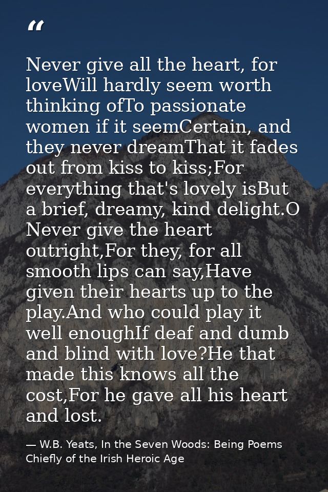 Never give all the heart, for loveWill hardly seem worth thinking ofTo passionate women if it seemCertain, and they neve — W.B. Yeats, In the Seven Woods: Being Poems Chiefly of the Irish Heroic Age