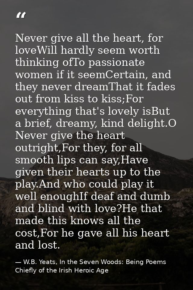 Never give all the heart, for loveWill hardly seem worth thinking ofTo passionate women if it seemCertain, and they neve — W.B. Yeats, In the Seven Woods: Being Poems Chiefly of the Irish Heroic Age