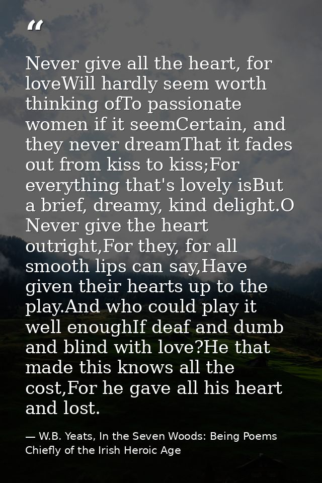 Never give all the heart, for loveWill hardly seem worth thinking ofTo passionate women if it seemCertain, and they neve — W.B. Yeats, In the Seven Woods: Being Poems Chiefly of the Irish Heroic Age