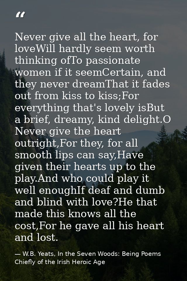 Never give all the heart, for loveWill hardly seem worth thinking ofTo passionate women if it seemCertain, and they neve — W.B. Yeats, In the Seven Woods: Being Poems Chiefly of the Irish Heroic Age