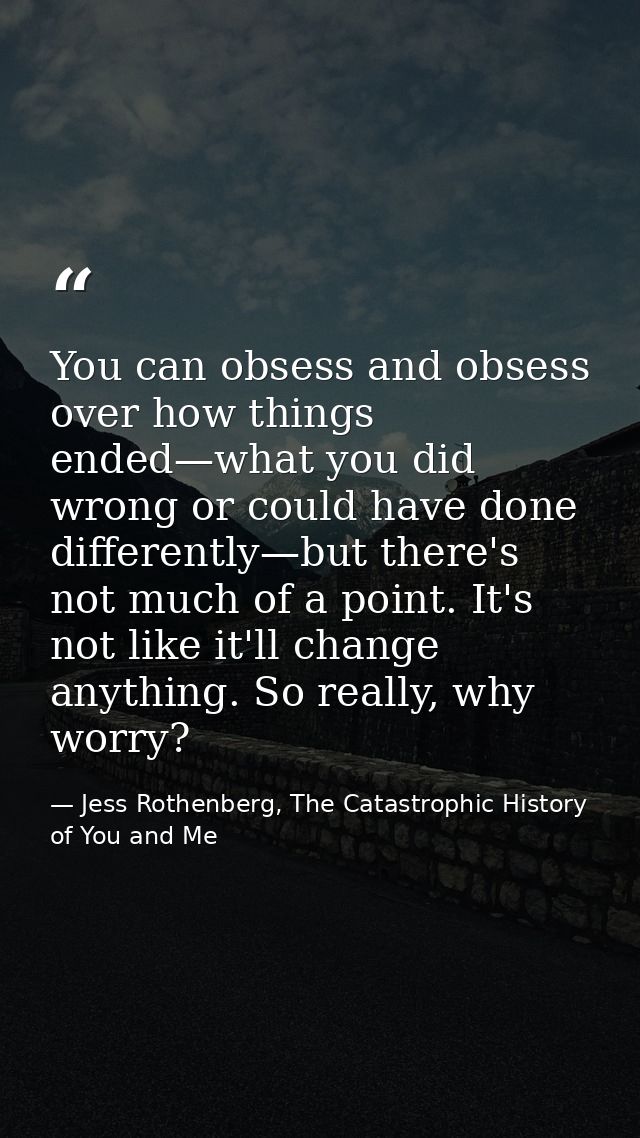 You can obsess and obsess over how things ended—what you did wrong or could have done differently—but there's not much o — Jess Rothenberg, The Catastrophic History of You and Me