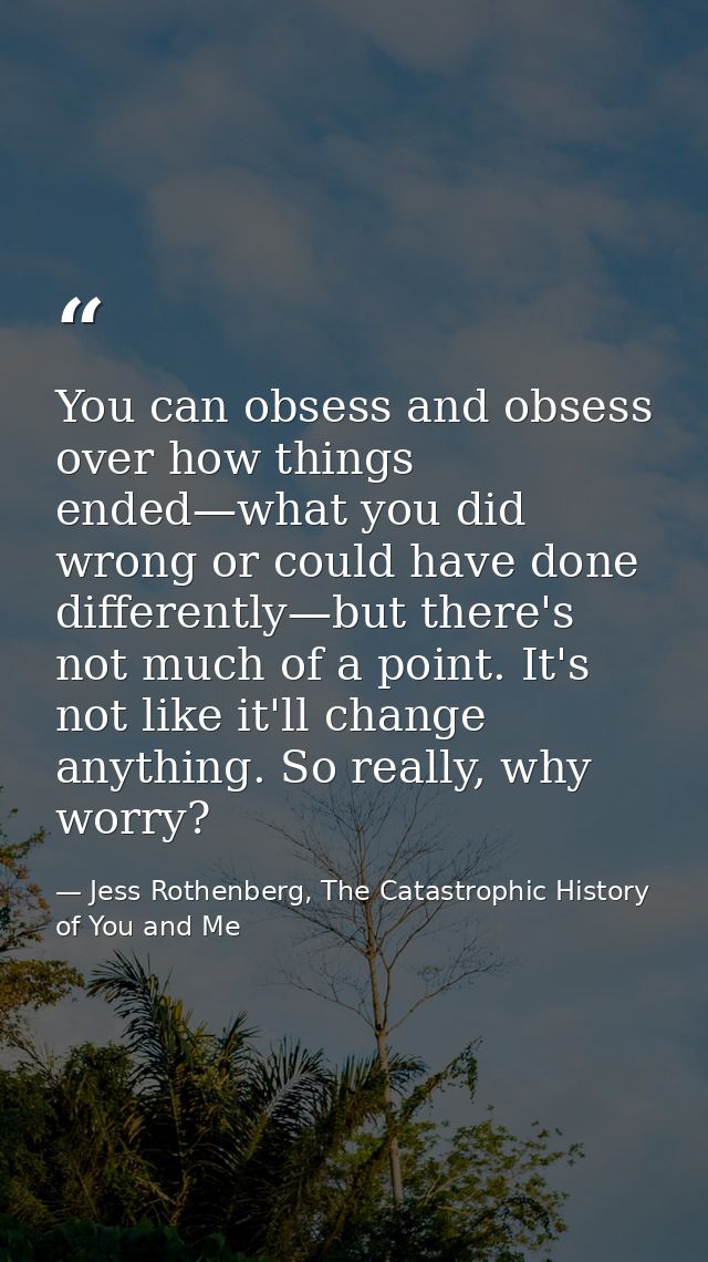 You can obsess and obsess over how things ended—what you did wrong or could have done differently—but there's not much o — Jess Rothenberg, The Catastrophic History of You and Me