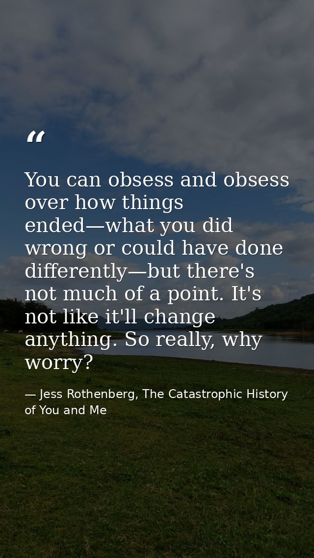 You can obsess and obsess over how things ended—what you did wrong or could have done differently—but there's not much o — Jess Rothenberg, The Catastrophic History of You and Me