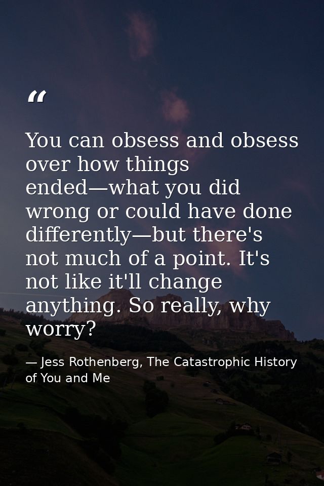 You can obsess and obsess over how things ended—what you did wrong or could have done differently—but there's not much o — Jess Rothenberg, The Catastrophic History of You and Me