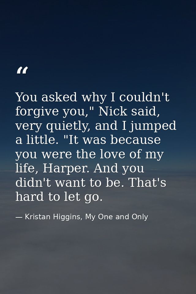 You asked why I couldn't forgive you," Nick said, very quietly, and I jumped a little. "It was because you were the love — Kristan Higgins, My One and Only