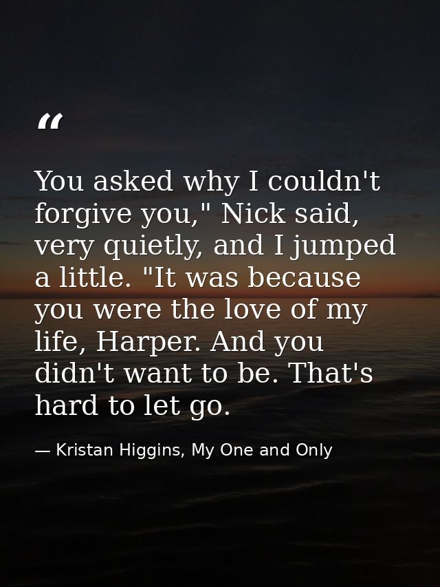 You asked why I couldn't forgive you," Nick said, very quietly, and I jumped a little. "It was because you were the love — Kristan Higgins, My One and Only