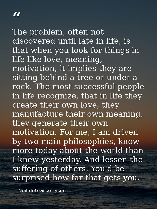 The problem, often not discovered until late in life, is that when you look for things in life like love, meaning, motiv — Neil deGrasse Tyson
