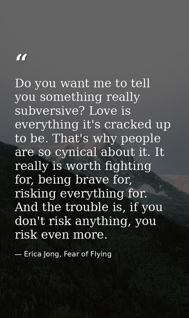 Do you want me to tell you something really subversive? Love is everything it's cracked up to be. That's why people are  — Erica Jong, Fear of Flying