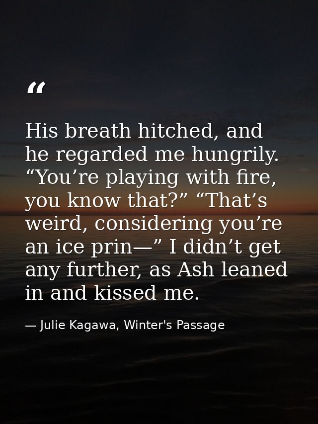 His breath hitched, and he regarded me hungrily. “You’re playing with fire, you know that?” “That’s weird, considering y — Julie Kagawa, Winter's Passage