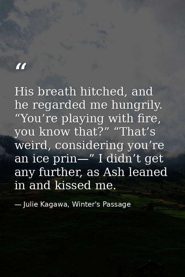 His breath hitched, and he regarded me hungrily. “You’re playing with fire, you know that?” “That’s weird, considering y — Julie Kagawa, Winter's Passage