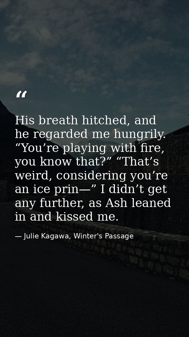 His breath hitched, and he regarded me hungrily. “You’re playing with fire, you know that?” “That’s weird, considering y — Julie Kagawa, Winter's Passage