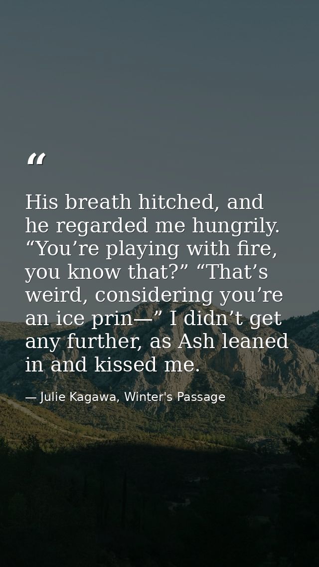 His breath hitched, and he regarded me hungrily. “You’re playing with fire, you know that?” “That’s weird, considering y — Julie Kagawa, Winter's Passage